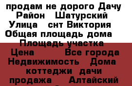 продам не дорого Дачу › Район ­ Шатурский  › Улица ­ снт Виктория › Общая площадь дома ­ 45 › Площадь участка ­ 7 › Цена ­ 500 - Все города Недвижимость » Дома, коттеджи, дачи продажа   . Алтайский край,Алейск г.